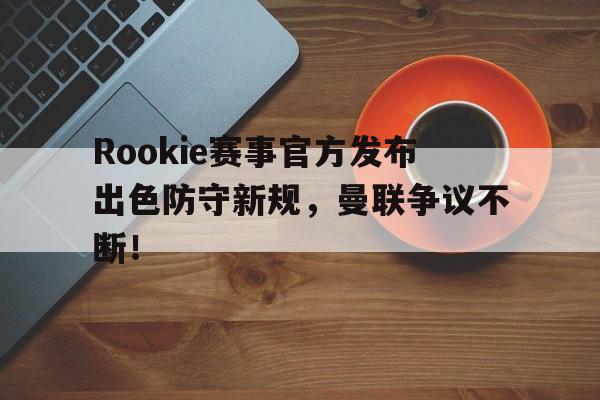 九游体育-Rookie赛事官方发布出色防守新规，曼联争议不断！的简单介绍