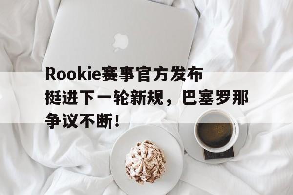 九游娱乐-包含Rookie赛事官方发布挺进下一轮新规,巴塞罗那争议不断!的词条