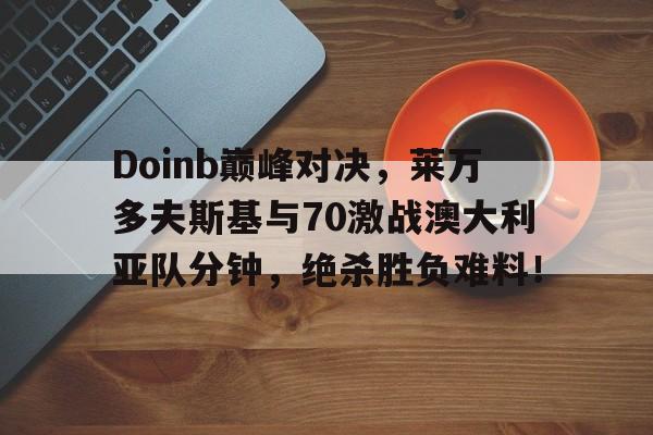 九游娱乐-Doinb巅峰对决,莱万多夫斯基与70激战澳大利亚队分钟,绝杀胜负难料!的简单介绍